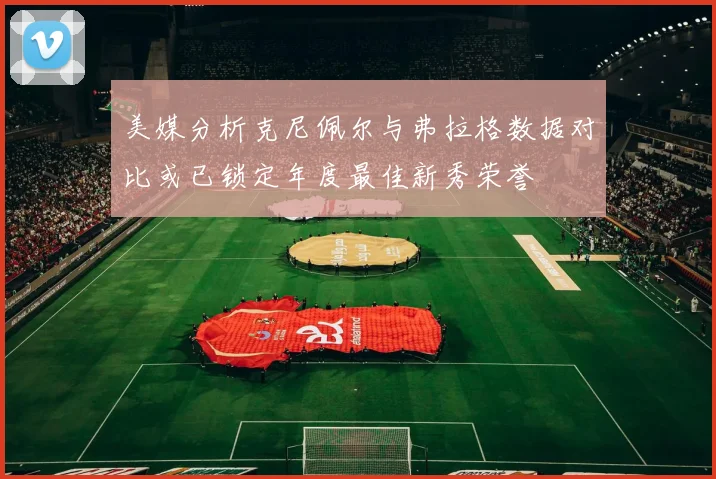 美媒分析克尼佩尔与弗拉格数据对比或已锁定年度最佳新秀荣誉