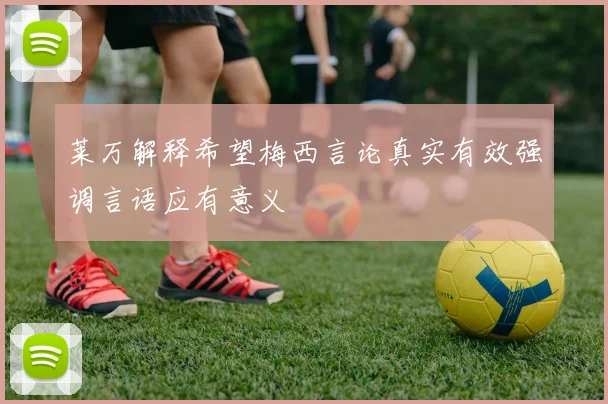 莱万解释希望梅西言论真实有效强调言语应有意义