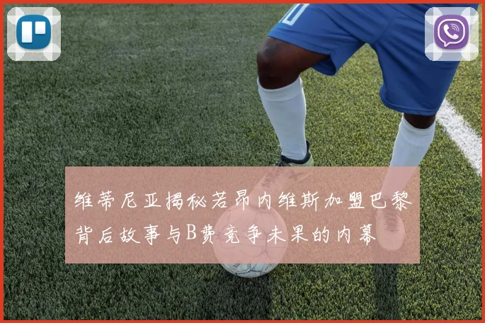 维蒂尼亚揭秘若昂内维斯加盟巴黎背后故事与B费竞争未果的内幕