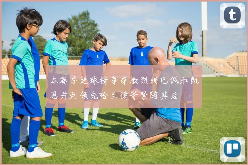 本赛季进球榜争夺激烈姆巴佩和凯恩并列领先哈兰德等紧随其后
