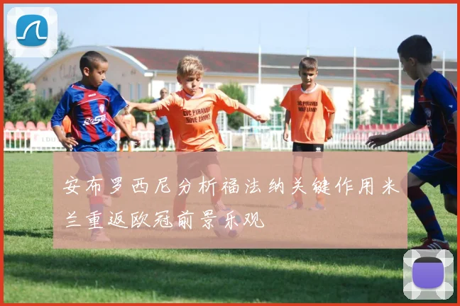 安布罗西尼分析福法纳关键作用米兰重返欧冠前景乐观