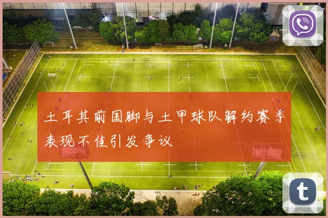 土耳其前国脚与土甲球队解约赛季表现不佳引发争议
