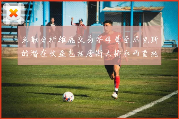 米勒分析雄鹿交易字母哥至尼克斯的潜在收益包括唐斯大桥和两首轮选秀权