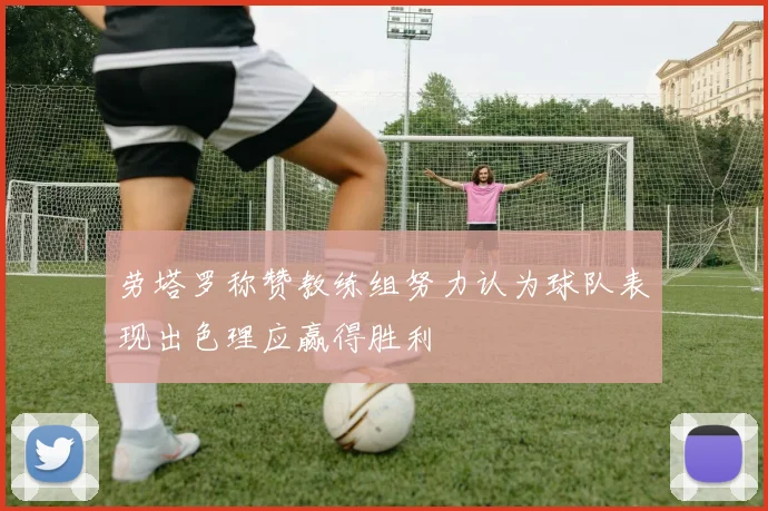 劳塔罗称赞教练组努力认为球队表现出色理应赢得胜利