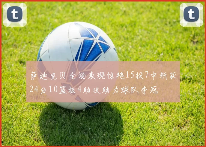 萨迪克贝全场表现惊艳15投7中斩获24分10篮板4助攻助力球队夺冠