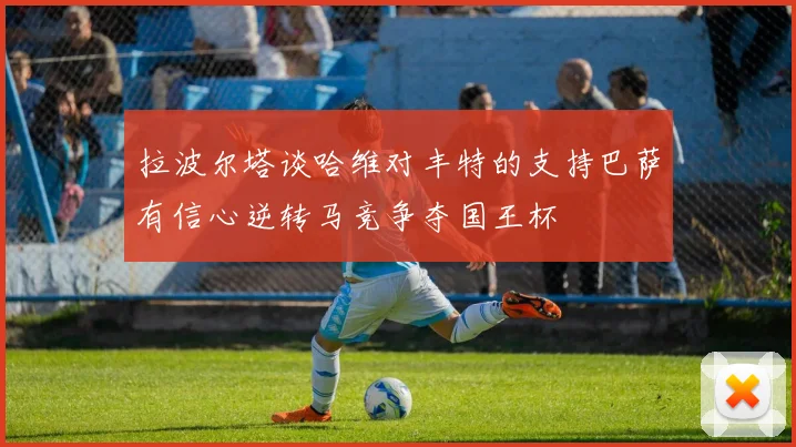 拉波尔塔谈哈维对丰特的支持巴萨有信心逆转马竞争夺国王杯