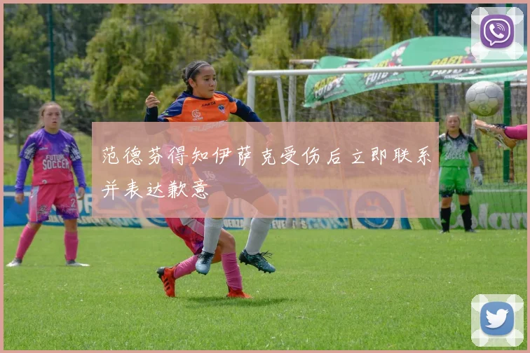 范德芬得知伊萨克受伤后立即联系并表达歉意