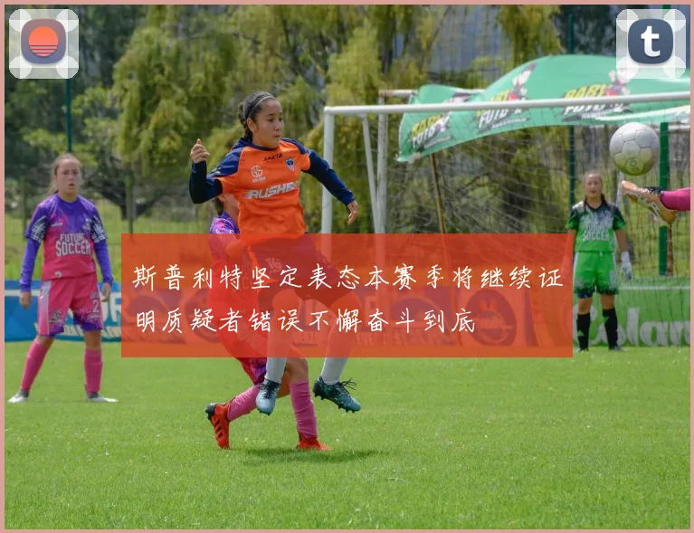 斯普利特坚定表态本赛季将继续证明质疑者错误不懈奋斗到底