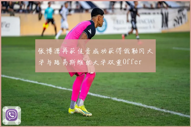 张博源再获佳音成功获得俄勒冈大学与路易斯维尔大学双重Offer