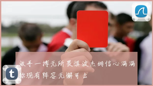 放手一搏无所畏惧波杰姆信心满满称现有阵容无懈可击