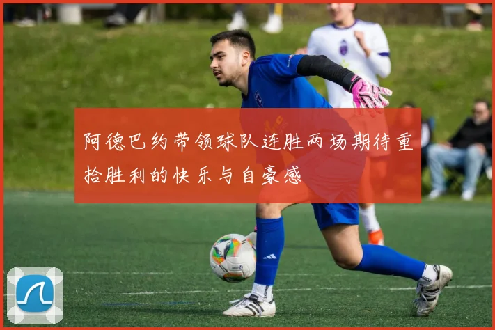 阿德巴约带领球队连胜两场期待重拾胜利的快乐与自豪感
