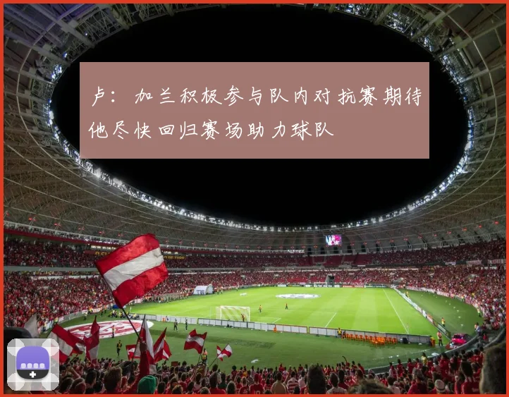 卢：加兰积极参与队内对抗赛期待他尽快回归赛场助力球队
