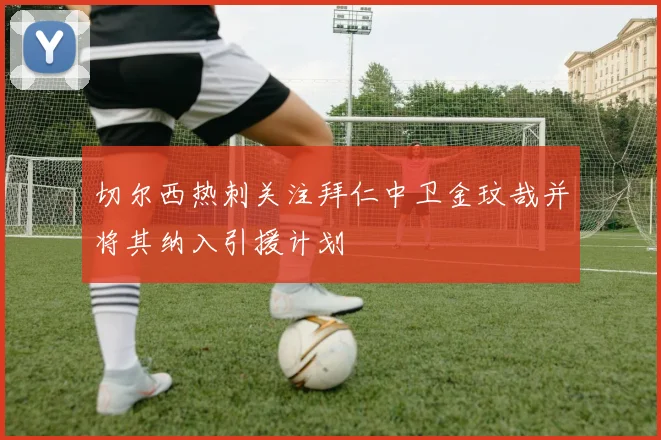 切尔西热刺关注拜仁中卫金玟哉并将其纳入引援计划