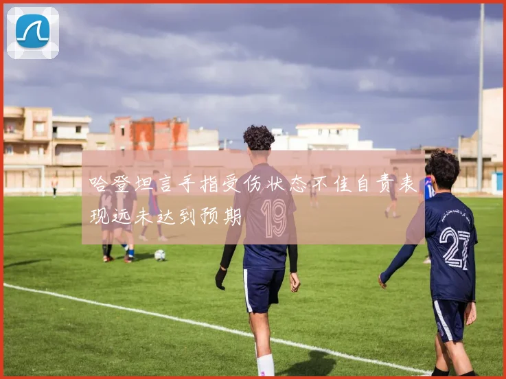 哈登坦言手指受伤状态不佳自责表现远未达到预期