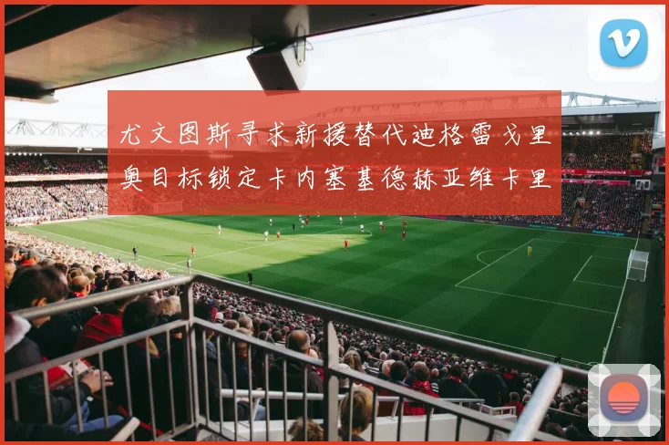 尤文图斯寻求新援替代迪格雷戈里奥目标锁定卡内塞基德赫亚维卡里奥
