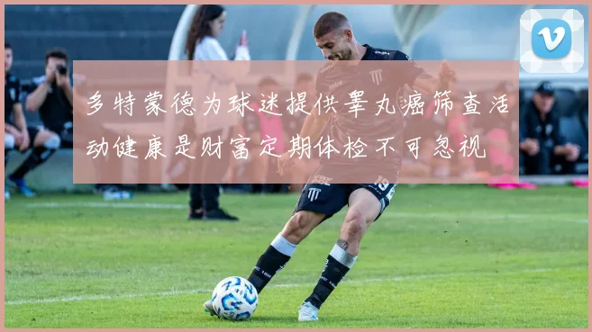 多特蒙德为球迷提供睾丸癌筛查活动健康是财富定期体检不可忽视