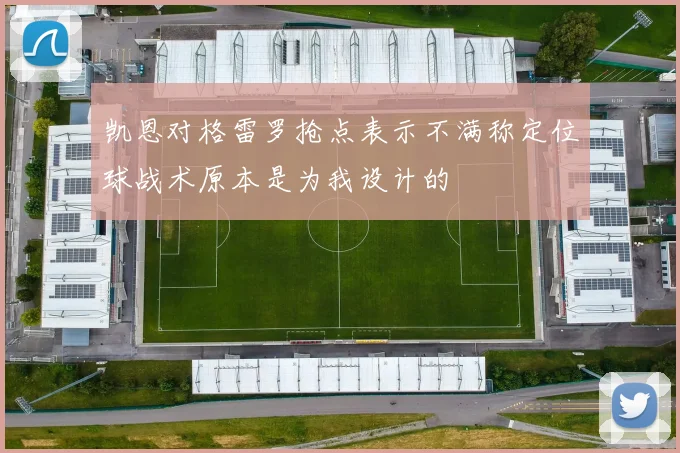 凯恩对格雷罗抢点表示不满称定位球战术原本是为我设计的