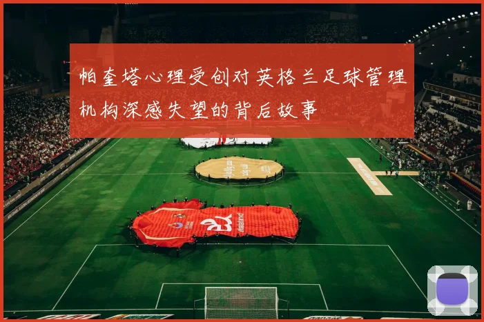 帕奎塔心理受创对英格兰足球管理机构深感失望的背后故事