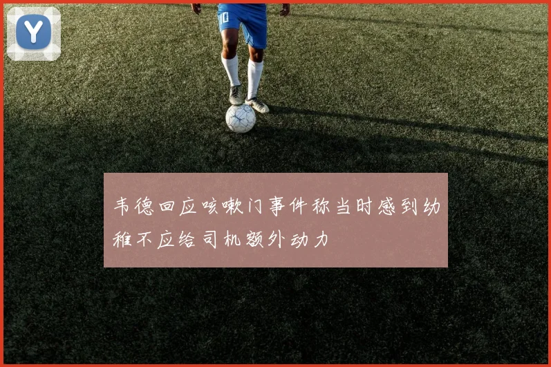 韦德回应咳嗽门事件称当时感到幼稚不应给司机额外动力