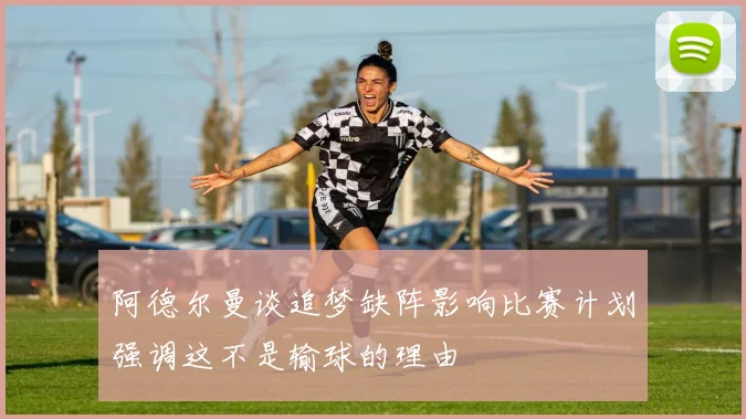 阿德尔曼谈追梦缺阵影响比赛计划强调这不是输球的理由