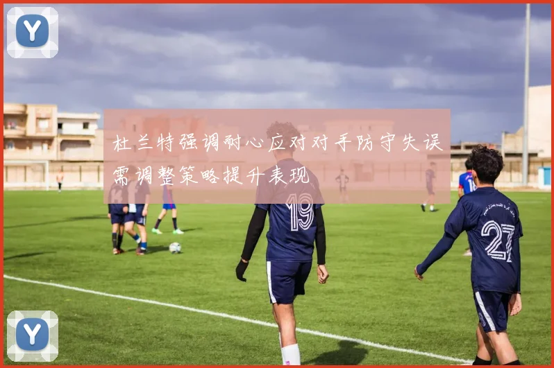 杜兰特强调耐心应对对手防守失误需调整策略提升表现