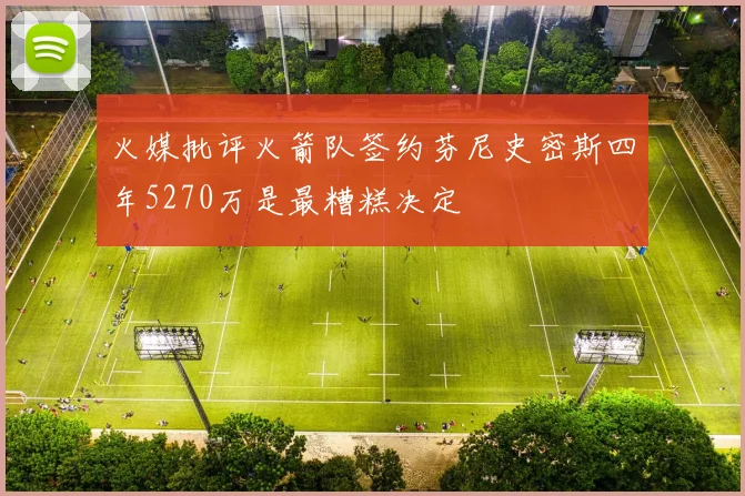 火媒批评火箭队签约芬尼史密斯四年5270万是最糟糕决定