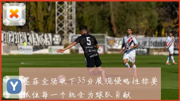 墨菲全场砍下35分展现侵略性称要抓住每一个机会为球队贡献