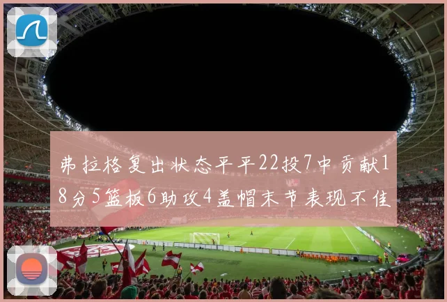 弗拉格复出状态平平22投7中贡献18分5篮板6助攻4盖帽末节表现不佳