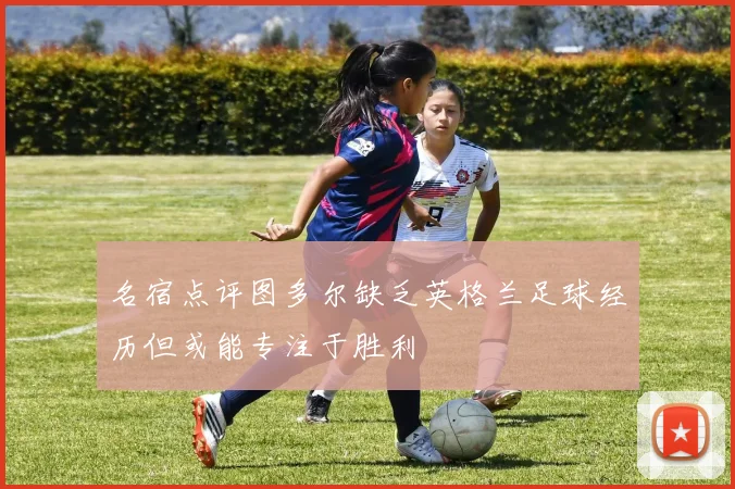 名宿点评图多尔缺乏英格兰足球经历但或能专注于胜利